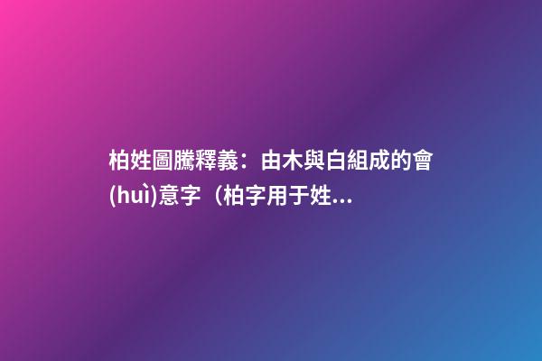 柏姓圖騰釋義：由木與白組成的會(huì)意字（柏字用于姓氏）