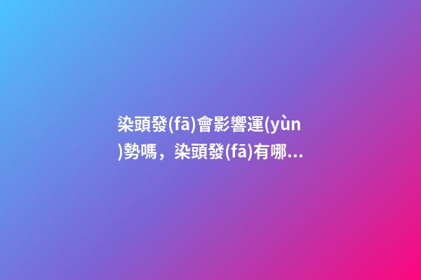 染頭發(fā)會影響運(yùn)勢嗎，染頭發(fā)有哪些影響