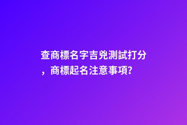 查商標名字吉兇測試打分，商標起名注意事項？-第1張-商標起名-玄機派