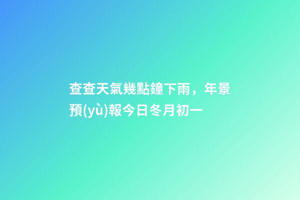 查查天氣幾點鐘下雨，年景預(yù)報今日冬月初一