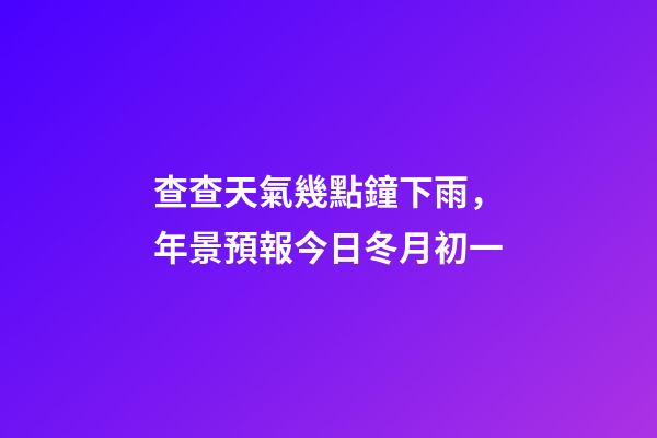 查查天氣幾點鐘下雨，年景預報今日冬月初一