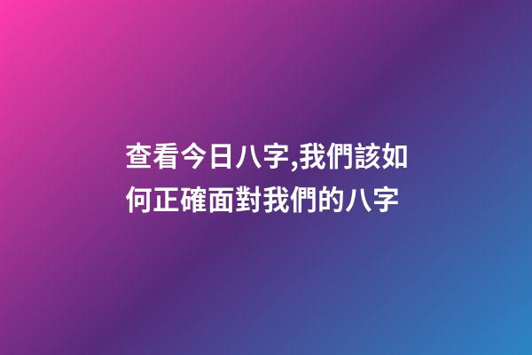 查看今日八字,我們該如何正確面對我們的八字-第1張-觀點-玄機派
