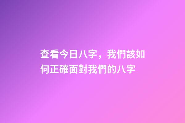 查看今日八字，我們該如何正確面對我們的八字-第1張-觀點-玄機派