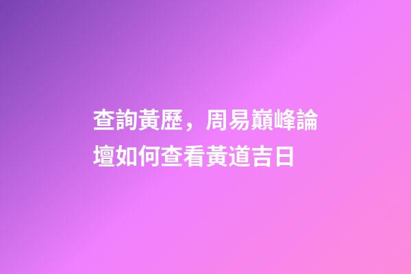 查詢黃歷，周易巔峰論壇如何查看黃道吉日(一)