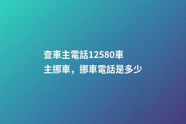 查車主電話12580車主挪車，挪車電話是多少