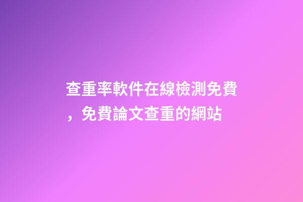 查重率軟件在線檢測免費，免費論文查重的網站-第1張-觀點-玄機派