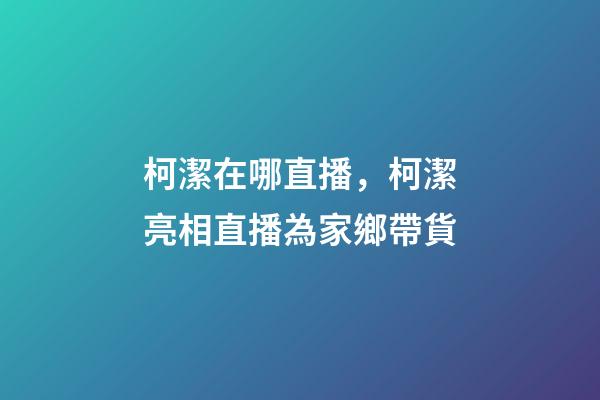 柯潔在哪直播，柯潔亮相直播為家鄉帶貨-第1張-觀點-玄機派