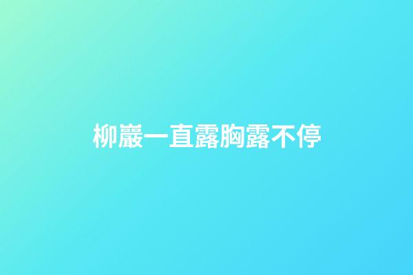 柳巖一直露胸露不停
