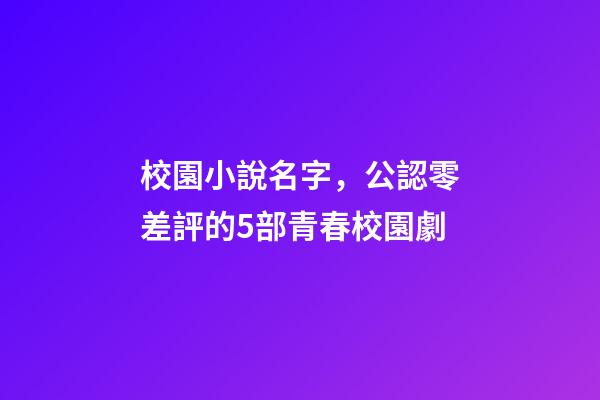 校園小說名字，公認零差評的5部青春校園劇-第1張-觀點-玄機派