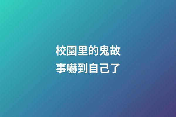 校園里的鬼故事嚇到自己了