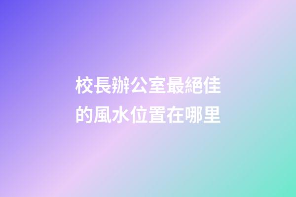 校長辦公室最絕佳的風水位置在哪里