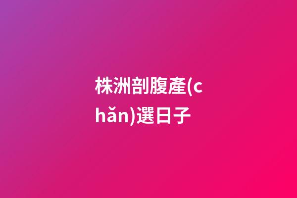株洲剖腹產(chǎn)選日子