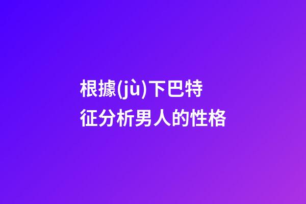 根據(jù)下巴特征分析男人的性格