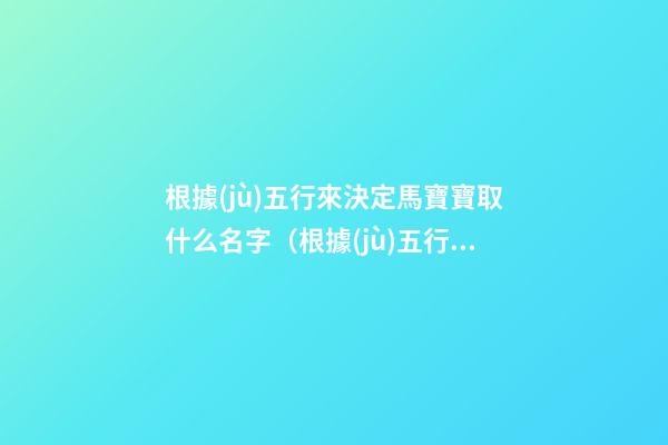 根據(jù)五行來決定馬寶寶取什么名字（根據(jù)五行來決定馬寶寶取什么名字好）