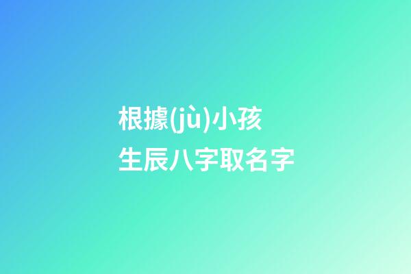 根據(jù)小孩生辰八字取名字(小孩生辰八字取名字大全2023屬虎)-第1張-寶寶起名-玄機(jī)派
