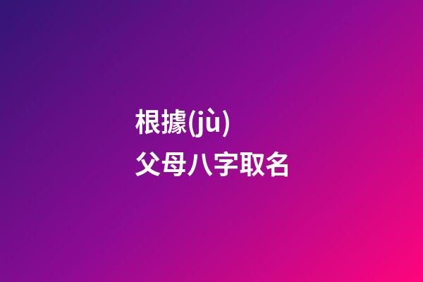 根據(jù)父母八字取名(根據(jù)父母生辰八字給孩子起名)-第1張-寶寶起名-玄機(jī)派