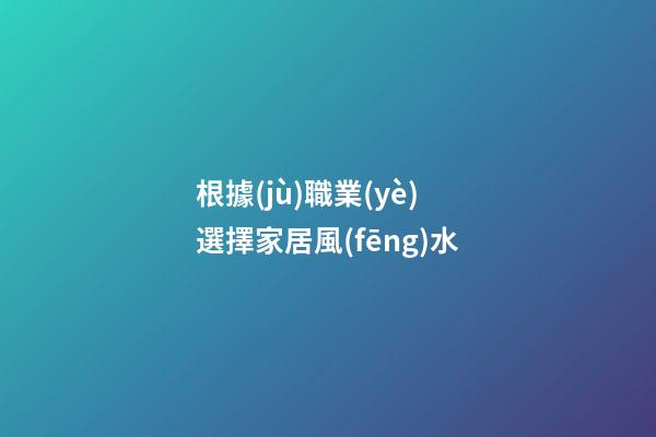 根據(jù)職業(yè)選擇家居風(fēng)水
