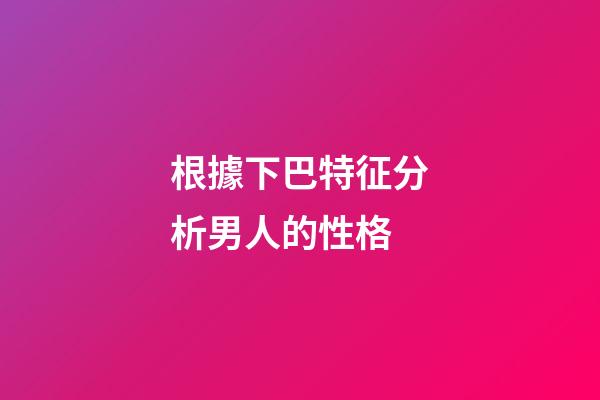 根據下巴特征分析男人的性格