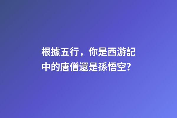 根據五行，你是西游記中的唐僧還是孫悟空？