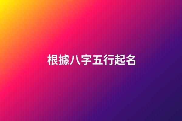 根據八字五行起名(根據八字五行起名字)-第1張-寶寶起名-玄機派