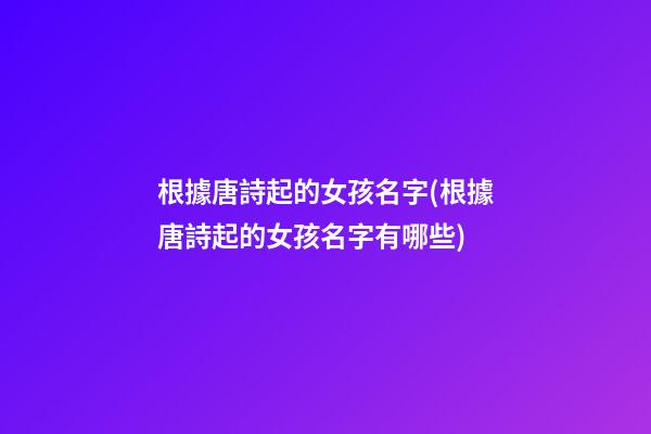根據唐詩起的女孩名字(根據唐詩起的女孩名字有哪些)
