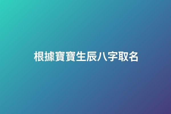 根據寶寶生辰八字取名(根據寶寶生辰八字取名好嗎)-第1張-寶寶起名-玄機派