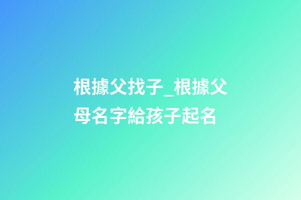 根據父找子_根據父母名字給孩子起名-第1張-公司起名-玄機派