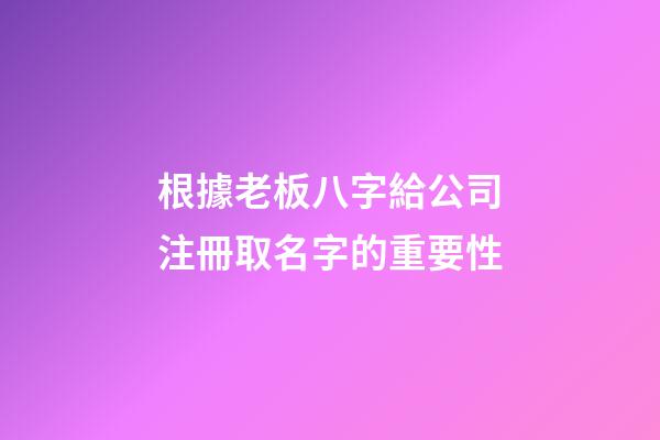 根據老板八字給公司注冊取名字的重要性-第1張-公司起名-玄機派