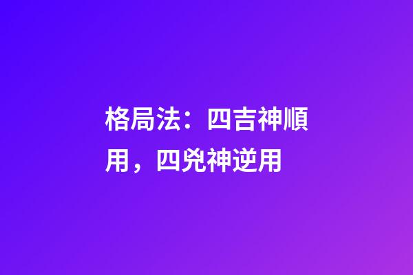 格局法：四吉神順用，四兇神逆用