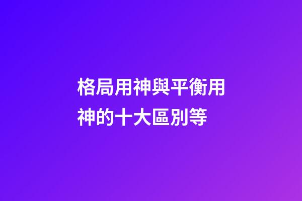 格局用神與平衡用神的十大區別等