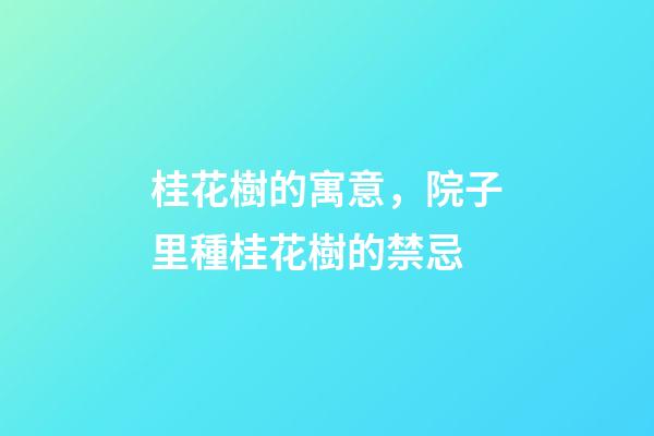 桂花樹的寓意，院子里種桂花樹的禁忌