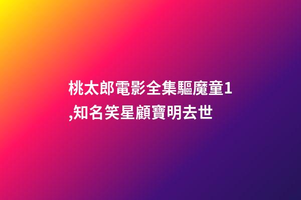 桃太郎電影全集驅魔童1,知名笑星顧寶明去世-第1張-觀點-玄機派