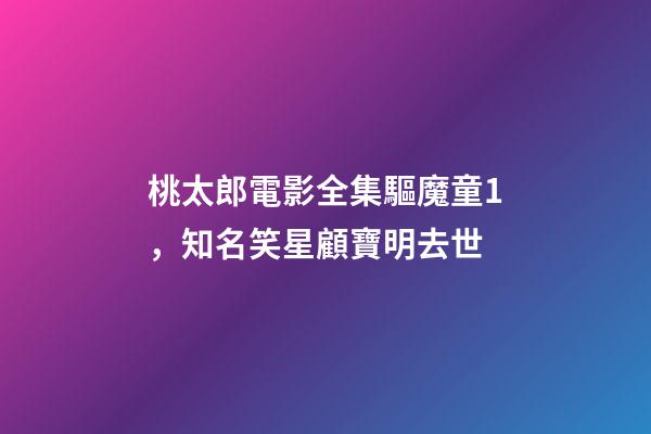 桃太郎電影全集驅魔童1，知名笑星顧寶明去世-第1張-觀點-玄機派