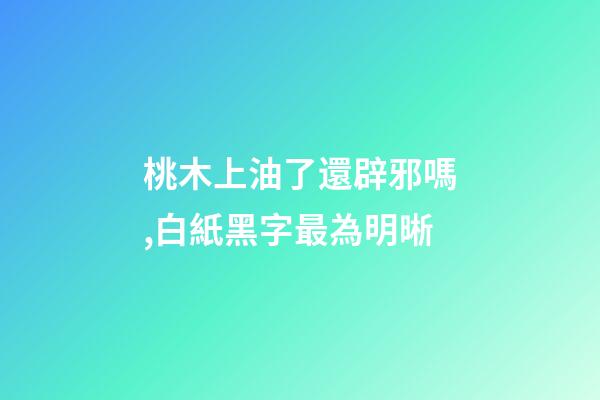 桃木上油了還辟邪嗎,白紙黑字最為明晰-第1張-觀點-玄機派