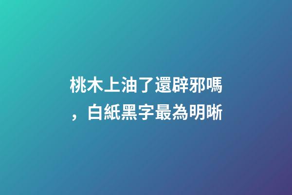 桃木上油了還辟邪嗎，白紙黑字最為明晰-第1張-觀點-玄機派