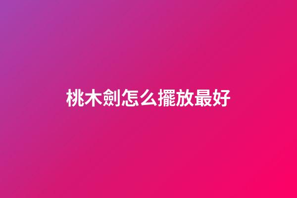 桃木劍怎么擺放最好