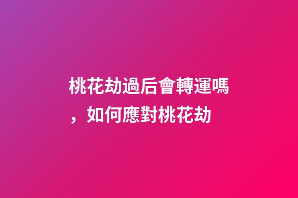 桃花劫過后會轉運嗎，如何應對桃花劫