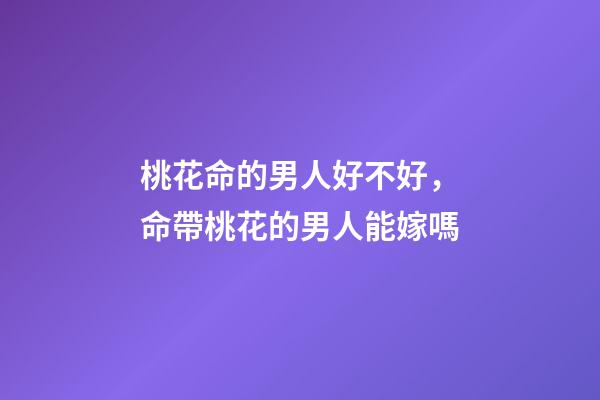 桃花命的男人好不好，命帶桃花的男人能嫁嗎
