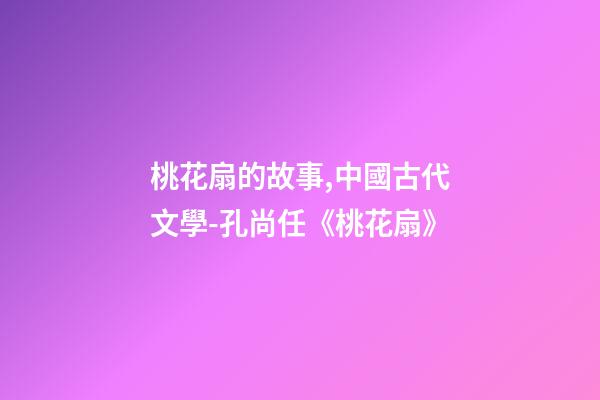 桃花扇的故事,中國古代文學-孔尚任《桃花扇》(余韻)-第1張-觀點-玄機派