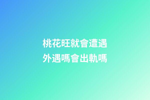 桃花旺就會遭遇外遇嗎?會出軌嗎