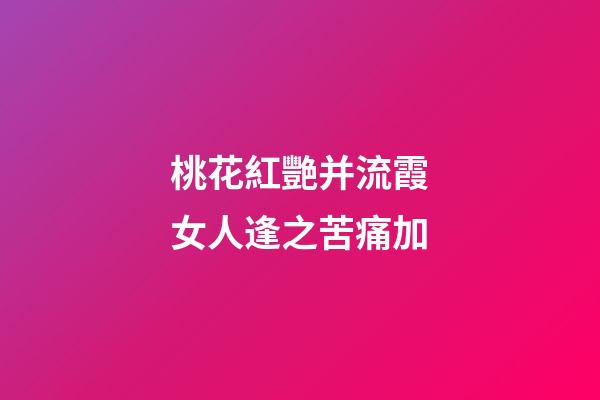 桃花紅艷并流霞.女人逢之苦痛加