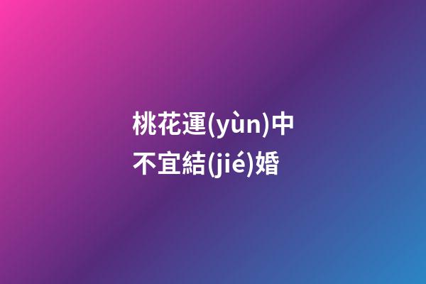 桃花運(yùn)中不宜結(jié)婚