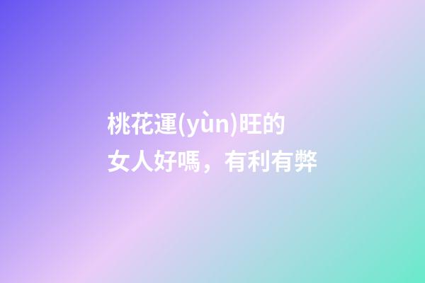 桃花運(yùn)旺的女人好嗎，有利有弊