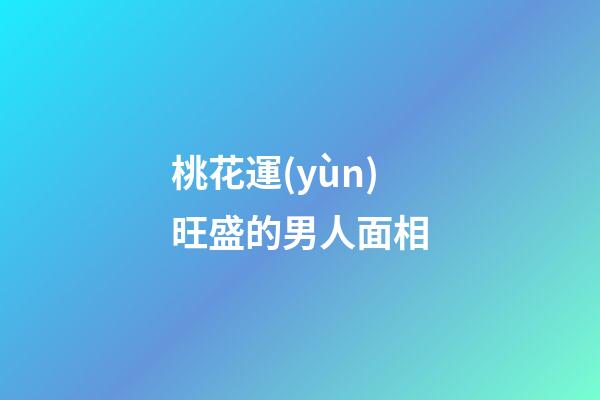 桃花運(yùn)旺盛的男人面相