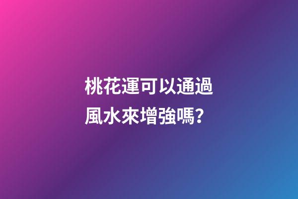 桃花運可以通過風水來增強嗎？