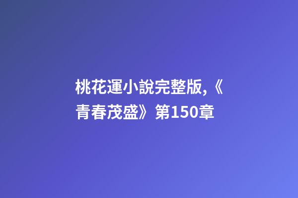 桃花運小說完整版,《青春茂盛》第150章-第1張-觀點-玄機派