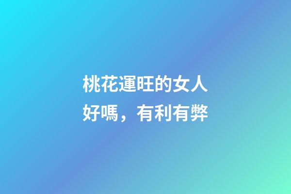 桃花運旺的女人好嗎，有利有弊