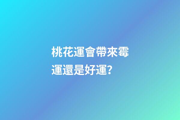 桃花運會帶來霉運還是好運？