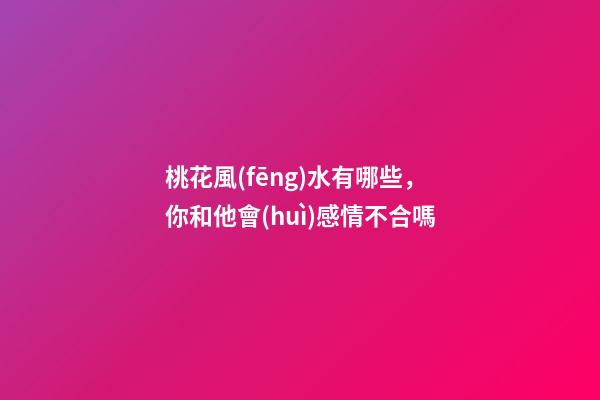 桃花風(fēng)水有哪些，你和他會(huì)感情不合嗎