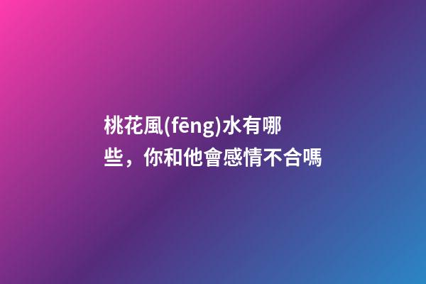 桃花風(fēng)水有哪些，你和他會感情不合嗎